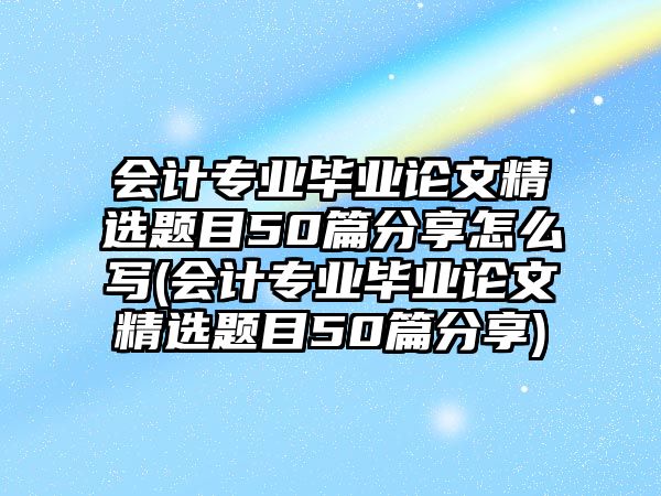 會(huì)計(jì)專(zhuān)業(yè)畢業(yè)論文精選題目50篇分享怎么寫(xiě)(會(huì)計(jì)專(zhuān)業(yè)畢業(yè)論文精選題目50篇分享)