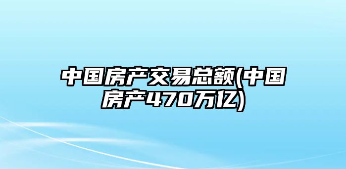 中國房產交易總額(中國房產470萬億)