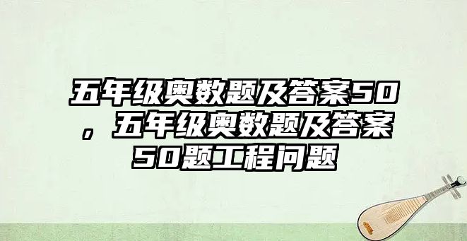 五年級(jí)奧數(shù)題及答案50，五年級(jí)奧數(shù)題及答案50題工程問(wèn)題