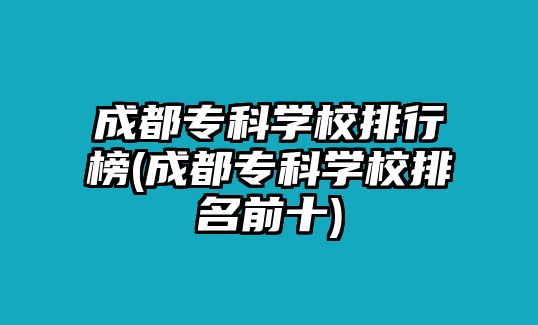 成都專(zhuān)科學(xué)校排行榜(成都專(zhuān)科學(xué)校排名前十)