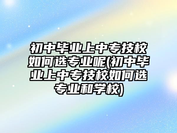 初中畢業(yè)上中專技校如何選專業(yè)呢(初中畢業(yè)上中專技校如何選專業(yè)和學(xué)校)