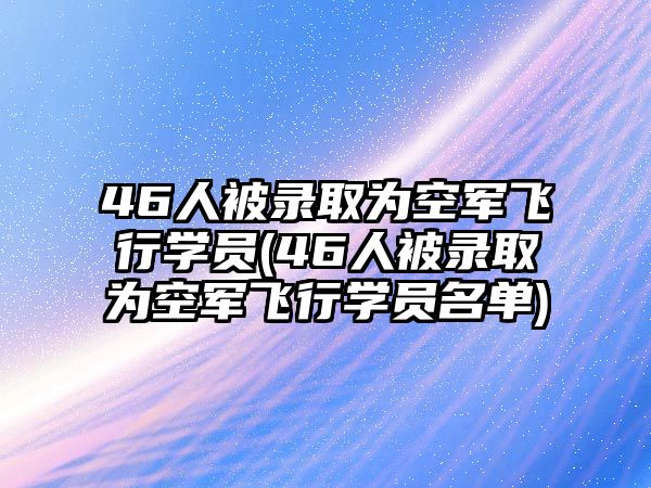 46人被錄取為空軍飛行學員(46人被錄取為空軍飛行學員名單)