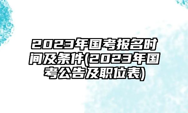 2023年國考報(bào)名時(shí)間及條件(2023年國考公告及職位表)