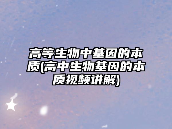 高等生物中基因的本質(高中生物基因的本質視頻講解)