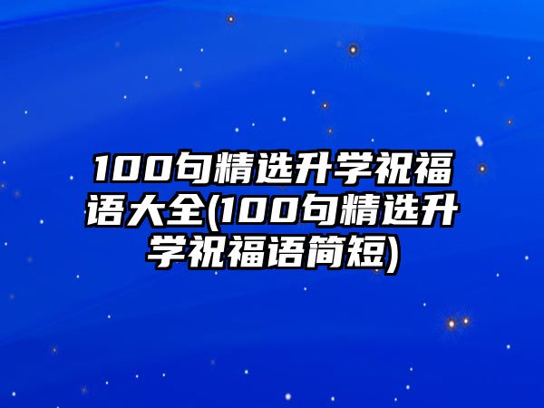 100句精選升學祝福語大全(100句精選升學祝福語簡短)