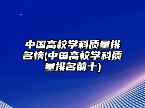 中國高校學(xué)科質(zhì)量排名榜(中國高校學(xué)科質(zhì)量排名前十)