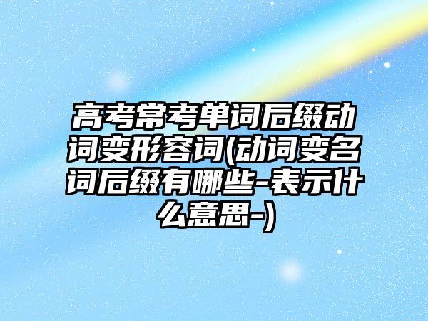 高考?？紗卧~后綴動詞變形容詞(動詞變名詞后綴有哪些-表示什么意思-)