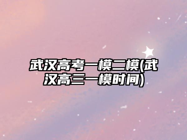 武漢高考一模二模(武漢高三一模時(shí)間)