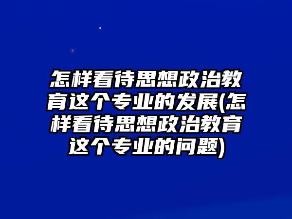 怎樣看待思想政治教育這個(gè)專業(yè)的發(fā)展(怎樣看待思想政治教育這個(gè)專業(yè)的問(wèn)題)