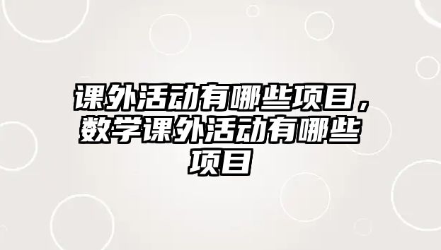 課外活動有哪些項目，數(shù)學(xué)課外活動有哪些項目