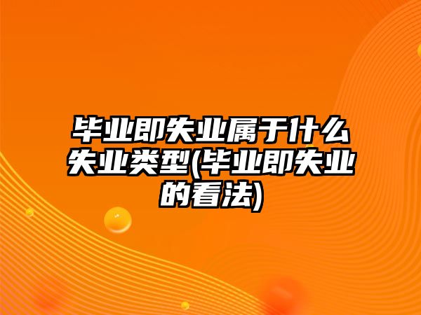 畢業(yè)即失業(yè)屬于什么失業(yè)類型(畢業(yè)即失業(yè)的看法)