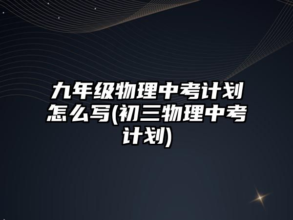 九年級物理中考計(jì)劃怎么寫(初三物理中考計(jì)劃)