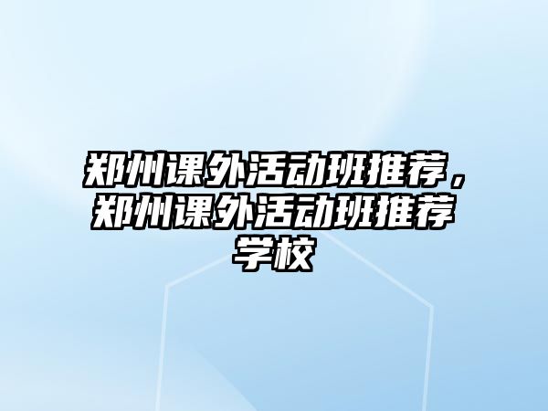 鄭州課外活動(dòng)班推薦，鄭州課外活動(dòng)班推薦學(xué)校