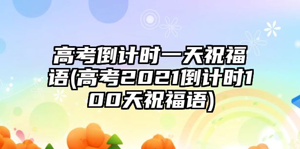 高考倒計時一天祝福語(高考2021倒計時100天祝福語)