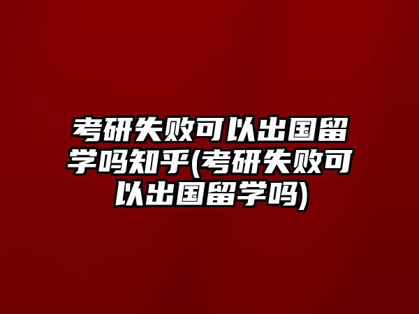 考研失敗可以出國留學(xué)嗎知乎(考研失敗可以出國留學(xué)嗎)