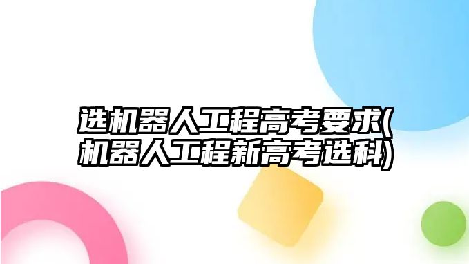 選機器人工程高考要求(機器人工程新高考選科)