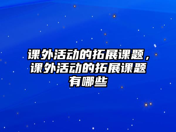 課外活動(dòng)的拓展課題，課外活動(dòng)的拓展課題有哪些