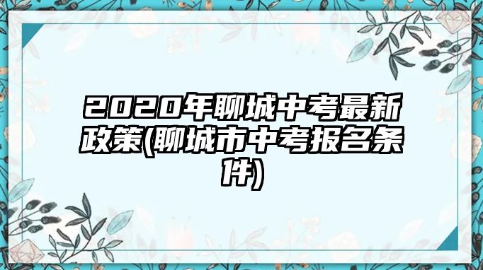 2020年聊城中考最新政策(聊城市中考報名條件)