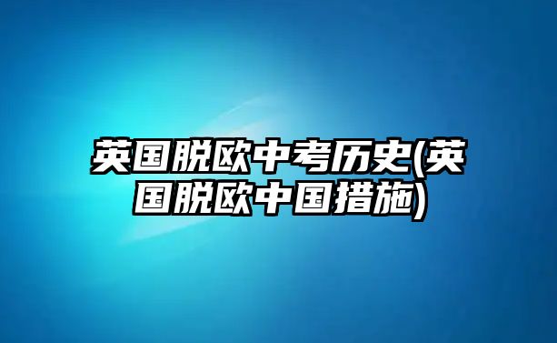 英國(guó)脫歐中考?xì)v史(英國(guó)脫歐中國(guó)措施)