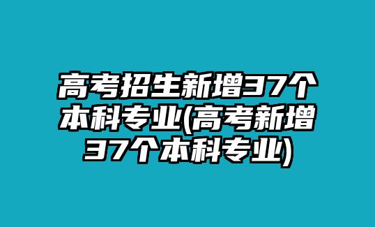 高考招生新增37個(gè)本科專業(yè)(高考新增37個(gè)本科專業(yè))