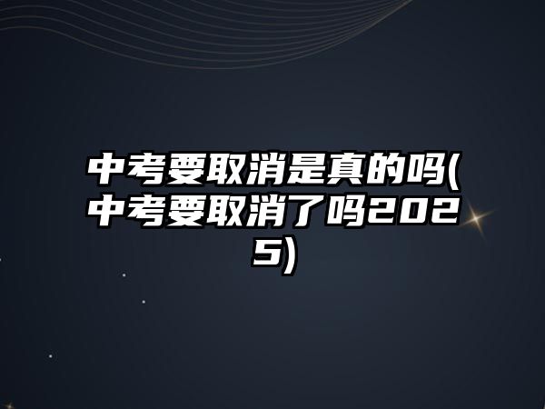 中考要取消是真的嗎(中考要取消了嗎2025)