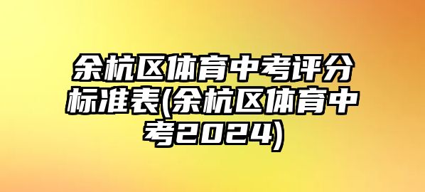 余杭區(qū)體育中考評分標準表(余杭區(qū)體育中考2024)