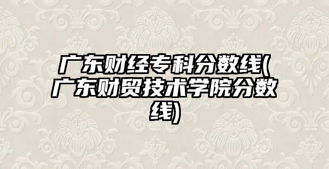 廣東財(cái)經(jīng)專(zhuān)科分?jǐn)?shù)線(xiàn)(廣東財(cái)貿(mào)技術(shù)學(xué)院分?jǐn)?shù)線(xiàn))