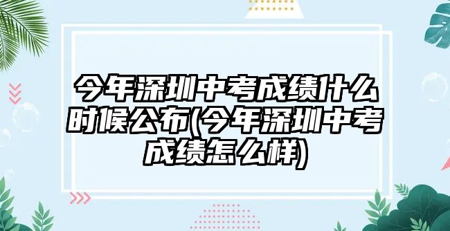 今年深圳中考成績(jī)什么時(shí)候公布(今年深圳中考成績(jī)?cè)趺礃?