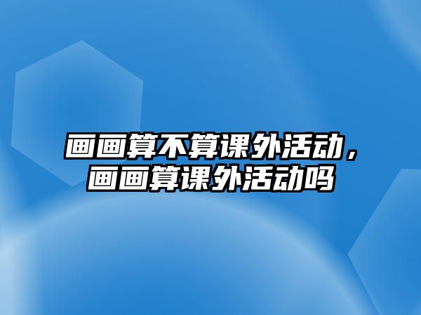 畫畫算不算課外活動，畫畫算課外活動嗎