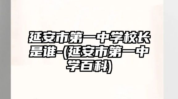 延安市第一中學校長是誰-(延安市第一中學百科)