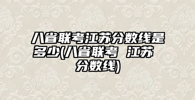 八省聯(lián)考江蘇分?jǐn)?shù)線是多少(八省聯(lián)考 江蘇 分?jǐn)?shù)線)