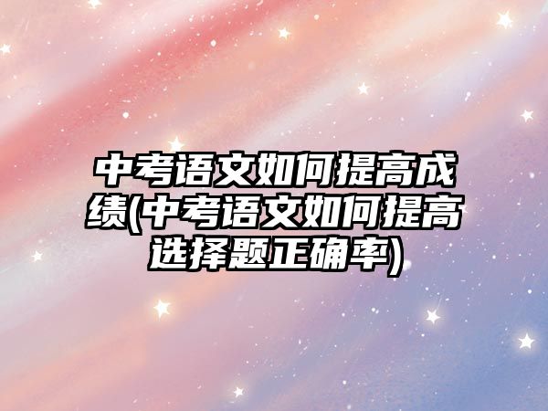 中考語文如何提高成績(中考語文如何提高選擇題正確率)