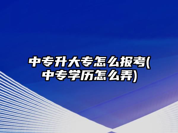 中專升大專怎么報(bào)考(中專學(xué)歷怎么弄)