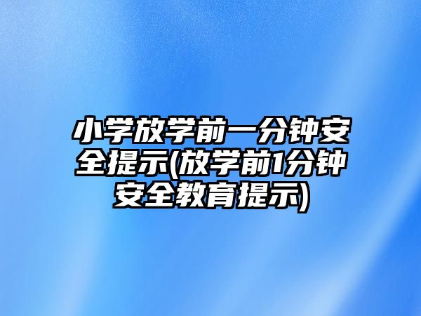 小學放學前一分鐘安全提示(放學前1分鐘安全教育提示)