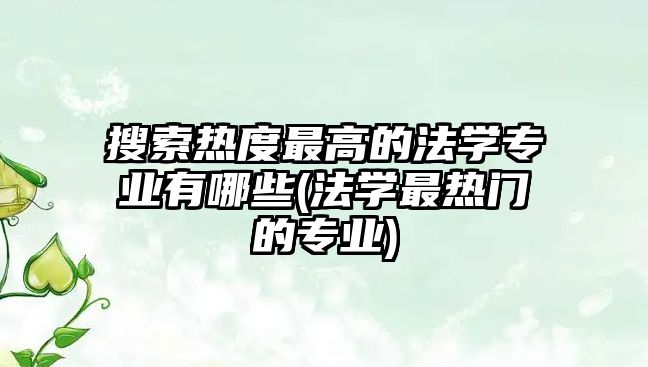 搜索熱度最高的法學(xué)專業(yè)有哪些(法學(xué)最熱門(mén)的專業(yè))