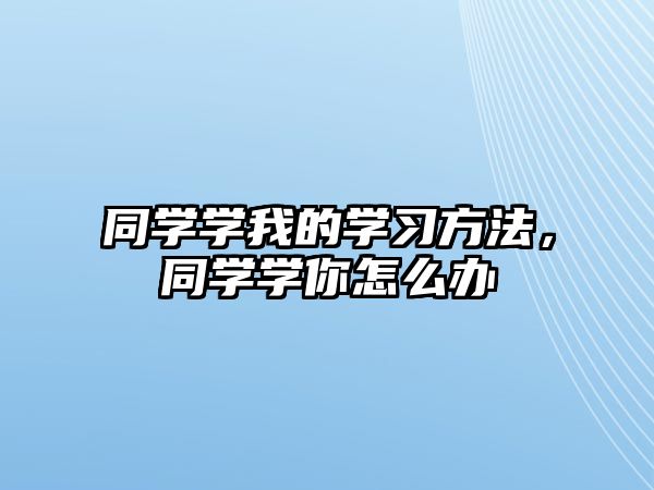 同學(xué)學(xué)我的學(xué)習(xí)方法，同學(xué)學(xué)你怎么辦