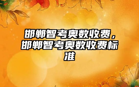 邯鄲智考奧數(shù)收費，邯鄲智考奧數(shù)收費標準