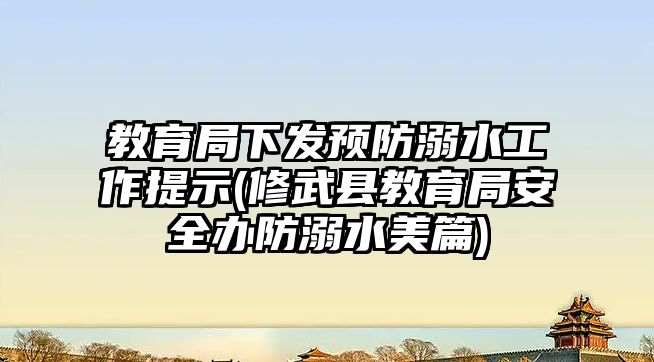 教育局下發(fā)預防溺水工作提示(修武縣教育局安全辦防溺水美篇)