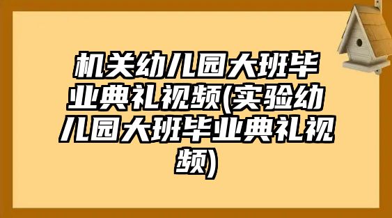 機關(guān)幼兒園大班畢業(yè)典禮視頻(實驗幼兒園大班畢業(yè)典禮視頻)