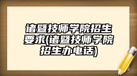 諸暨技師學院招生要求(諸暨技師學院招生辦電話)