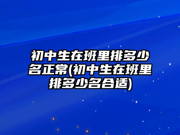 初中生在班里排多少名正常(初中生在班里排多少名合適)