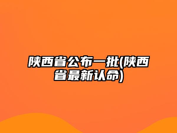 陜西省公布一批(陜西省最新認命)