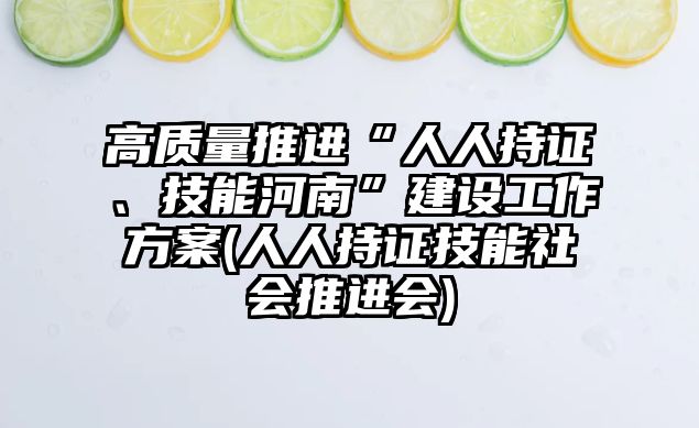 高質量推進“人人持證、技能河南”建設工作方案(人人持證技能社會推進會)