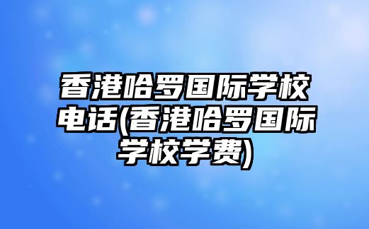 香港哈羅國(guó)際學(xué)校電話(香港哈羅國(guó)際學(xué)校學(xué)費(fèi))