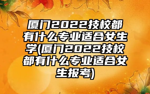 廈門2022技校都有什么專業(yè)適合女生學(xué)(廈門2022技校都有什么專業(yè)適合女生報(bào)考)