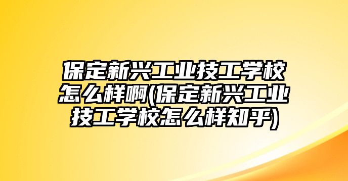 保定新興工業(yè)技工學校怎么樣啊(保定新興工業(yè)技工學校怎么樣知乎)