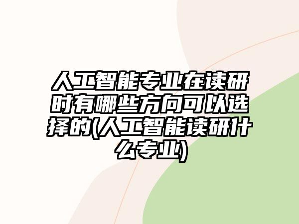 人工智能專業(yè)在讀研時(shí)有哪些方向可以選擇的(人工智能讀研什么專業(yè))