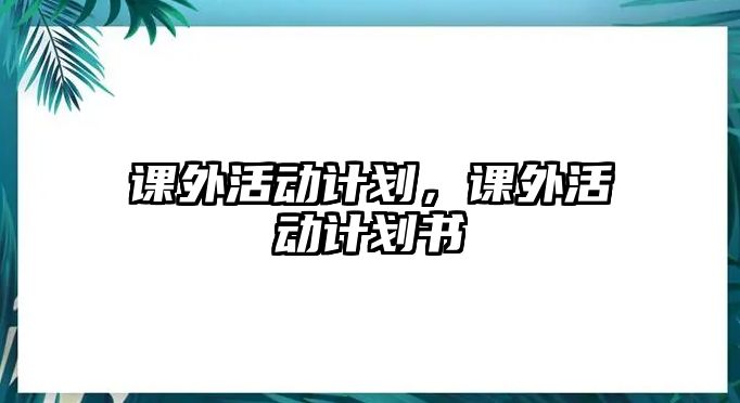 課外活動(dòng)計(jì)劃，課外活動(dòng)計(jì)劃書(shū)