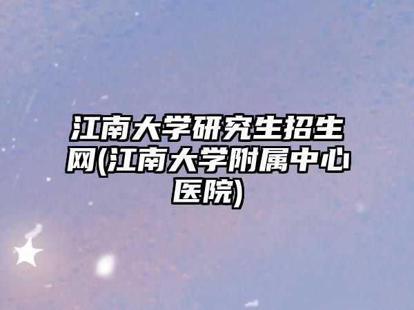 江南大學(xué)研究生招生網(wǎng)(江南大學(xué)附屬中心醫(yī)院)