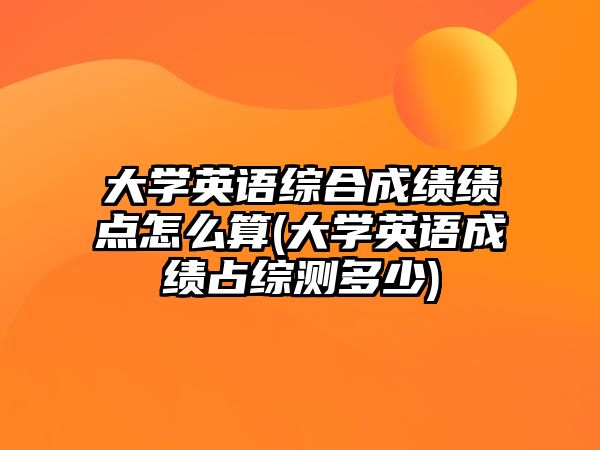 大學(xué)英語綜合成績績點(diǎn)怎么算(大學(xué)英語成績占綜測多少)